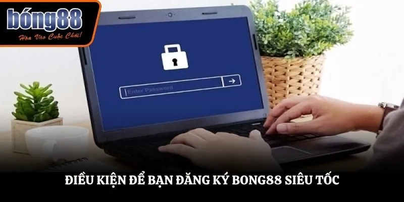 Điều kiện để bạn đăng ký BONG88 siêu tốc